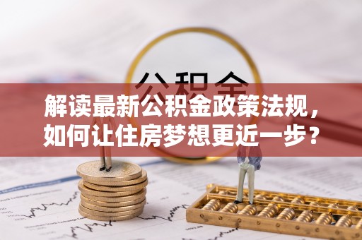 那曲解读最新公积金政策法规，如何让住房梦想更近一步？