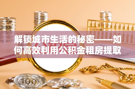那曲解锁城市生活的秘密——如何高效利用公积金租房提取政策优化居住体验