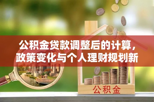 那曲公积金贷款调整后的计算，政策变化与个人理财规划新思路