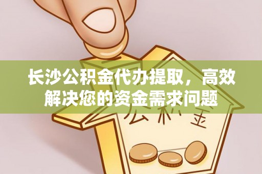 那曲长沙公积金代办提取，高效解决您的资金需求问题