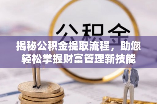 那曲揭秘公积金提取流程，助您轻松掌握财富管理新技能