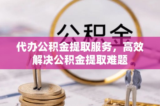 那曲代办公积金提取服务，高效解决公积金提取难题