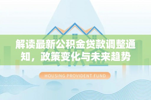 那曲解读最新公积金贷款调整通知，政策变化与未来趋势