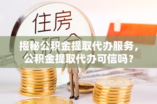 那曲揭秘公积金提取代办服务，公积金提取代办可信吗？
