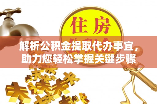 那曲解析公积金提取代办事宜，助力您轻松掌握关键步骤