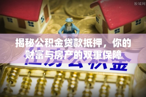 那曲揭秘公积金贷款抵押，你的财富与房产的双重保障