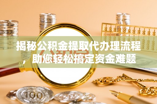 那曲揭秘公积金提取代办理流程，助您轻松搞定资金难题