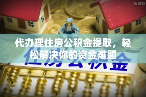 那曲代办理住房公积金提取，轻松解决你的资金难题