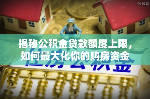 那曲揭秘公积金贷款额度上限，如何最大化你的购房资金
