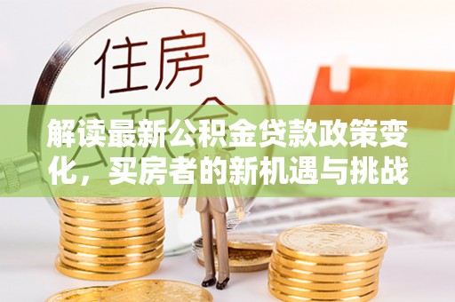 那曲解读最新公积金贷款政策变化，买房者的新机遇与挑战