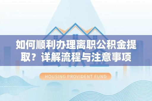 那曲如何顺利办理离职公积金提取？详解流程与注意事项