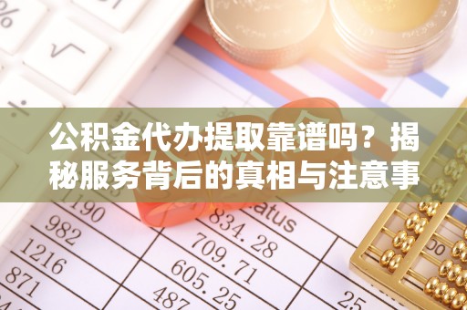 那曲公积金代办提取靠谱吗？揭秘服务背后的真相与注意事项