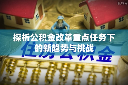 那曲探析公积金改革重点任务下的新趋势与挑战