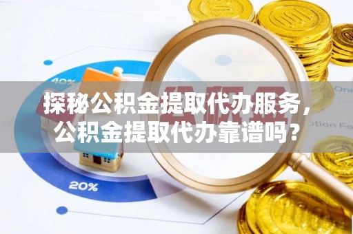 那曲探秘公积金提取代办服务，公积金提取代办靠谱吗？