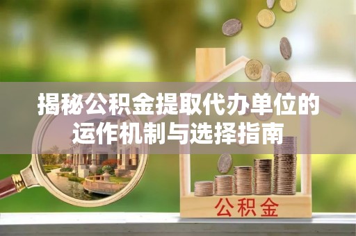 那曲揭秘公积金提取代办单位的运作机制与选择指南
