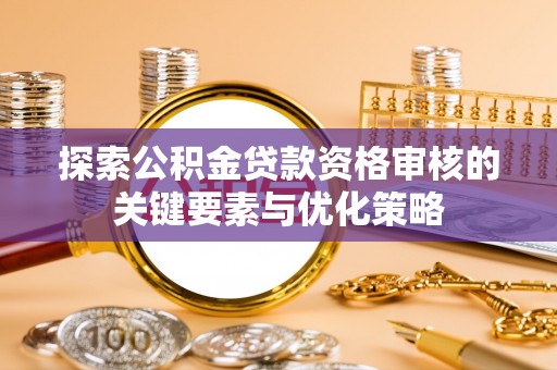 那曲探索公积金贷款资格审核的关键要素与优化策略