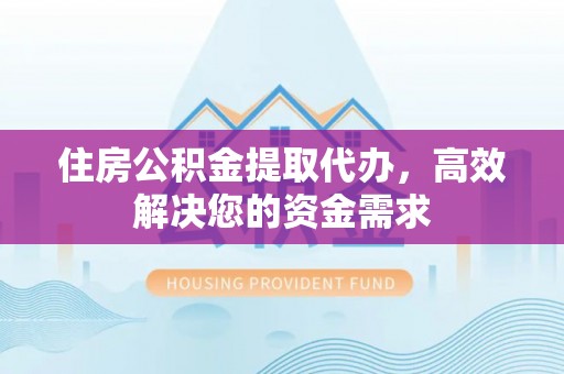 那曲住房公积金提取代办，高效解决您的资金需求