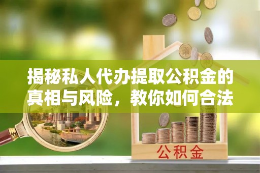 那曲揭秘私人代办提取公积金的真相与风险，教你如何合法高效操作