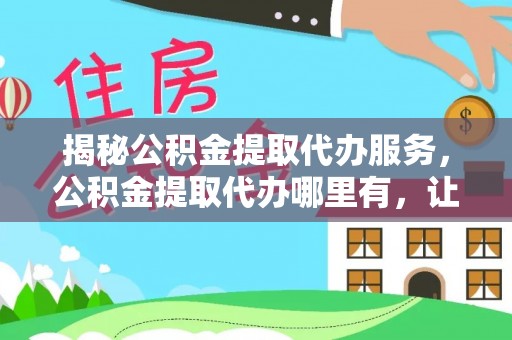 那曲揭秘公积金提取代办服务，公积金提取代办哪里有，让你省时省心的解决方案