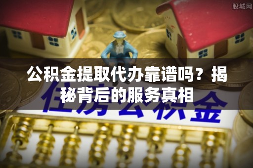 那曲公积金提取代办靠谱吗？揭秘背后的服务真相