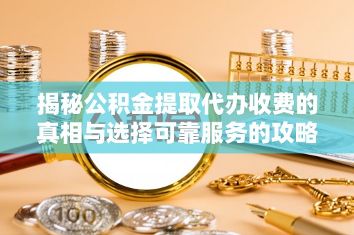 那曲揭秘公积金提取代办收费的真相与选择可靠服务的攻略