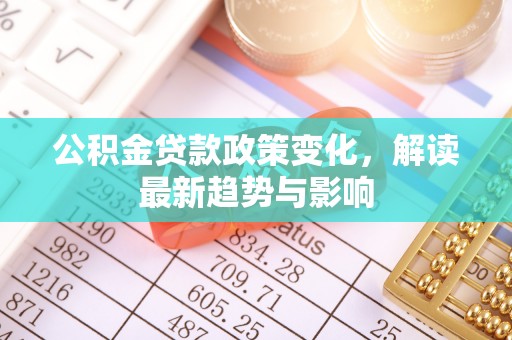 那曲公积金贷款政策变化，解读最新趋势与影响