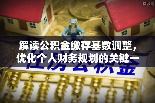 那曲解读公积金缴存基数调整，优化个人财务规划的关键一步