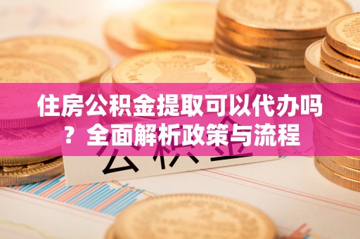 那曲住房公积金提取可以代办吗？全面解析政策与流程