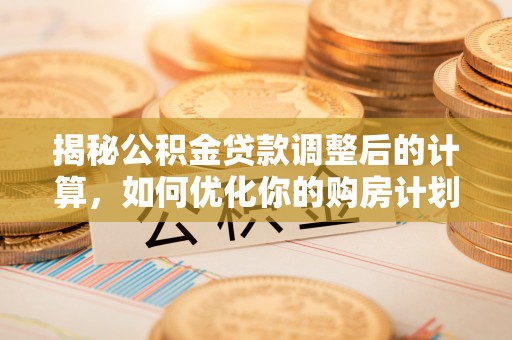 那曲揭秘公积金贷款调整后的计算，如何优化你的购房计划