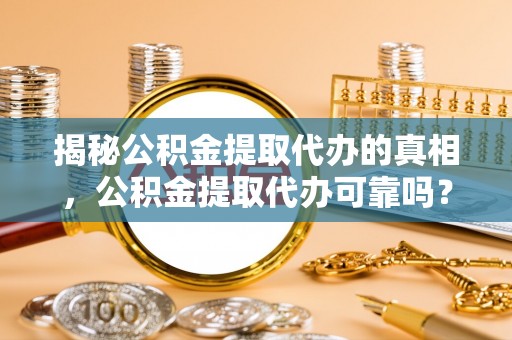 那曲揭秘公积金提取代办的真相，公积金提取代办可靠吗？