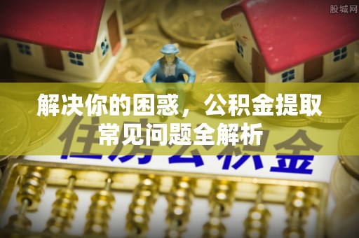 那曲解决你的困惑，公积金提取常见问题全解析