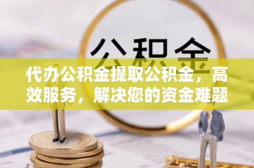 那曲代办公积金提取公积金，高效服务，解决您的资金难题