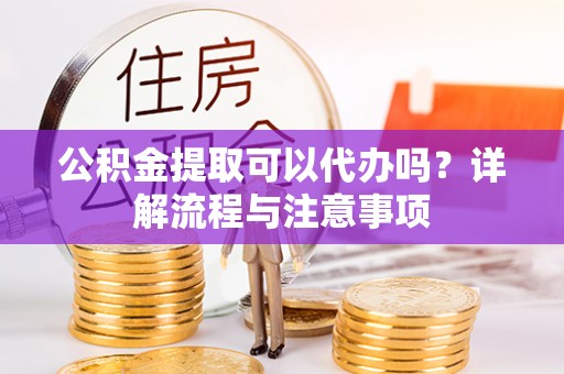 那曲公积金提取可以代办吗？详解流程与注意事项