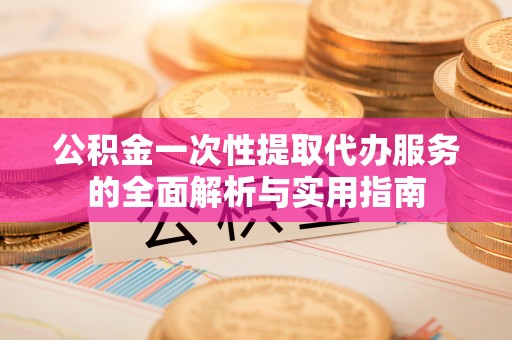 那曲公积金一次性提取代办服务的全面解析与实用指南