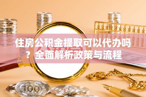 那曲住房公积金提取可以代办吗？全面解析政策与流程
