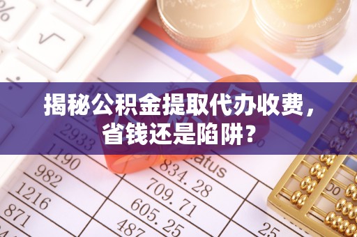 那曲揭秘公积金提取代办收费，省钱还是陷阱？