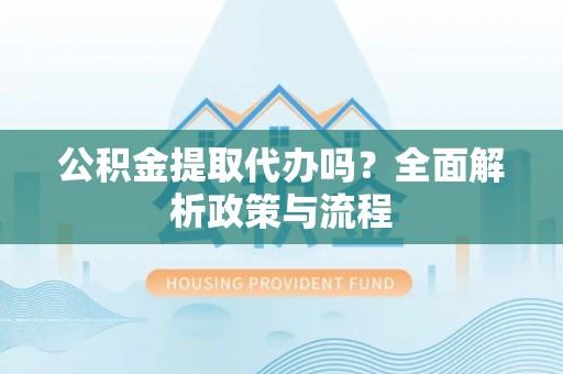 那曲公积金提取代办吗？全面解析政策与流程