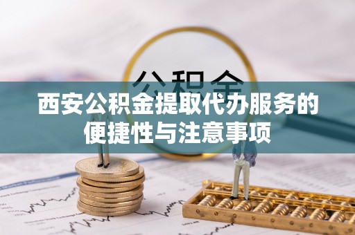 那曲西安公积金提取代办服务的便捷性与注意事项