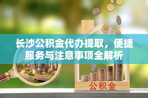 那曲长沙公积金代办提取，便捷服务与注意事项全解析