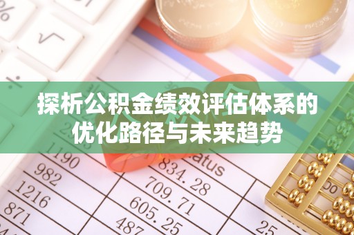 那曲探析公积金绩效评估体系的优化路径与未来趋势