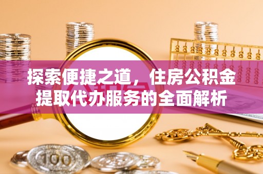 那曲探索便捷之道，住房公积金提取代办服务的全面解析