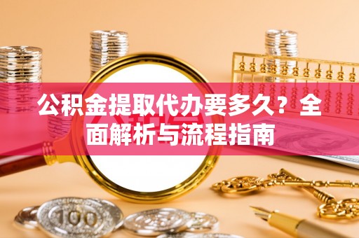 那曲公积金提取代办要多久？全面解析与流程指南