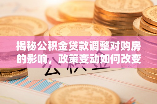 那曲揭秘公积金贷款调整对购房的影响，政策变动如何改变你的买房计划