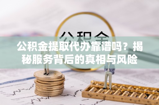 那曲公积金提取代办靠谱吗？揭秘服务背后的真相与风险