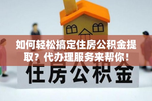 那曲如何轻松搞定住房公积金提取？代办理服务来帮你！