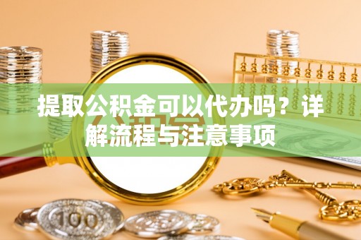 那曲提取公积金可以代办吗？详解流程与注意事项