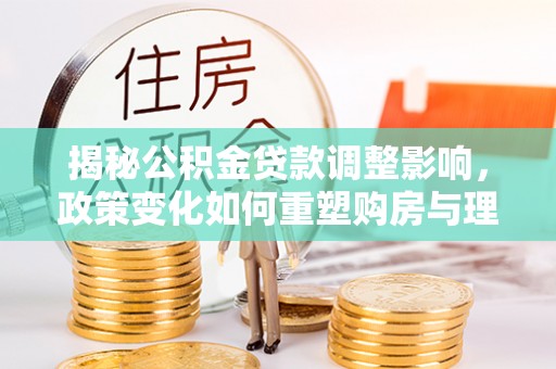 那曲揭秘公积金贷款调整影响，政策变化如何重塑购房与理财规划