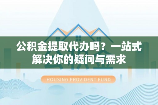 那曲公积金提取代办吗？一站式解决你的疑问与需求