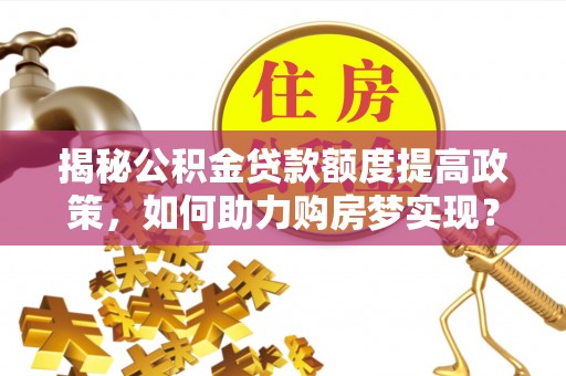 那曲揭秘公积金贷款额度提高政策，如何助力购房梦实现？