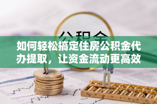 那曲如何轻松搞定住房公积金代办提取，让资金流动更高效